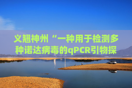 义翘神州“一种用于检测多种诺达病毒的qPCR引物探针组、检测方法及应用”专利获授权