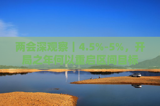 两会深观察｜4.5%-5%，开局之年何以重启区间目标