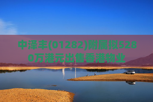 中泽丰(01282)附属拟5280万港元出售香港物业