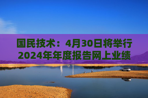国民技术：4月30日将举行2024年年度报告网上业绩说明会