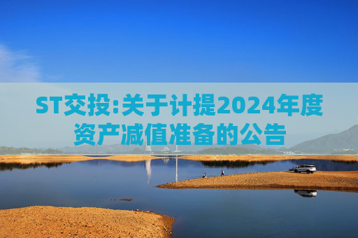 ST交投:关于计提2024年度资产减值准备的公告