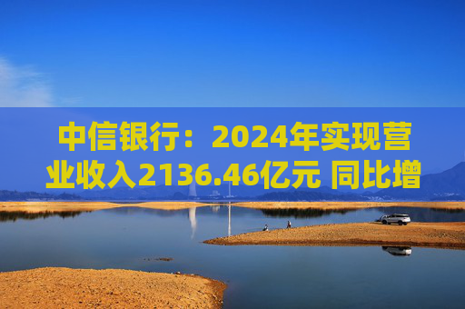中信银行：2024年实现营业收入2136.46亿元 同比增长3.76%  第1张
