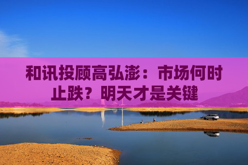 和讯投顾高弘澎：市场何时止跌？明天才是关键