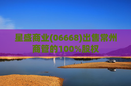 星盛商业(06668)出售常州商管的100%股权  第1张