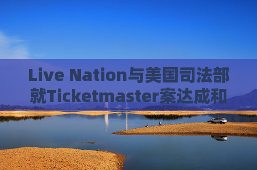 Live Nation与美国司法部就Ticketmaster案达成和解