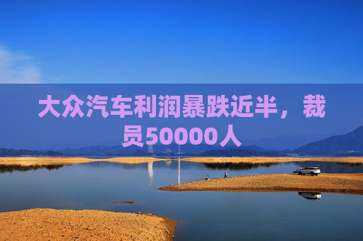 大众汽车利润暴跌近半，裁员50000人