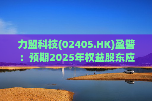 力盟科技(02405.HK)盈警：预期2025年权益股东应占亏损约430万美元至470万美元