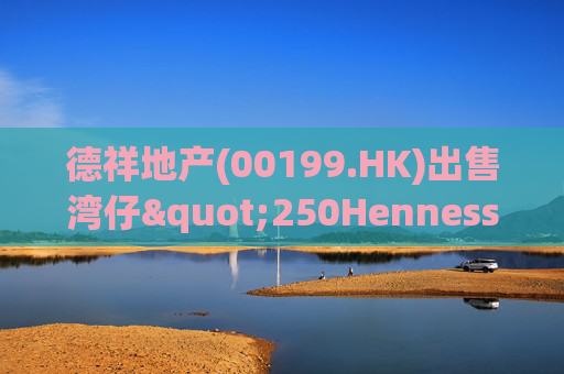 德祥地产(00199.HK)出售湾仔"250Hennessy"物业 代价约1.64亿港元