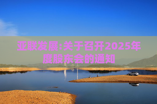 亚联发展:关于召开2025年度股东会的通知