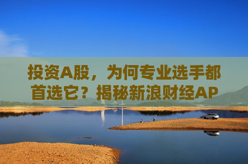 投资A股，为何专业选手都首选它？揭秘新浪财经APP的四大“杀手锏”