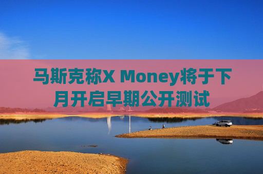 马斯克称X Money将于下月开启早期公开测试