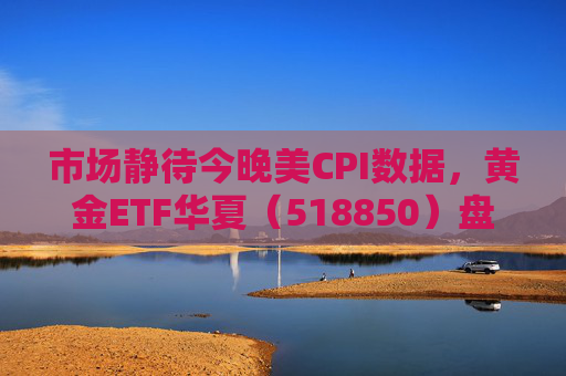 市场静待今晚美CPI数据，黄金ETF华夏（518850）盘中震荡涨0.21%