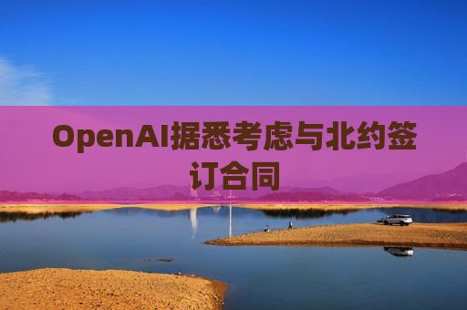 OpenAI据悉考虑与北约签订合同