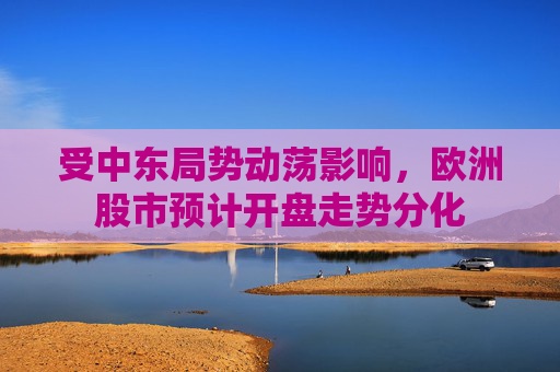 受中东局势动荡影响，欧洲股市预计开盘走势分化