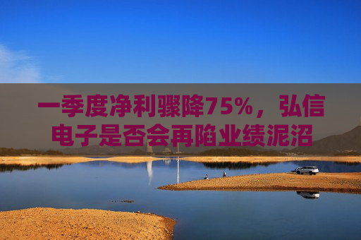 一季度净利骤降75%，弘信电子是否会再陷业绩泥沼