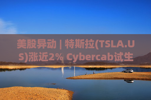 美股异动 | 特斯拉(TSLA.US)涨近2% Cybercab试生产提速 4月启动量产  第1张