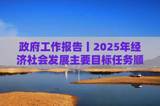 政府工作报告丨2025年经济社会发展主要目标任务顺利完成