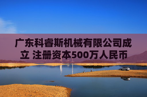广东科睿斯机械有限公司成立 注册资本500万人民币