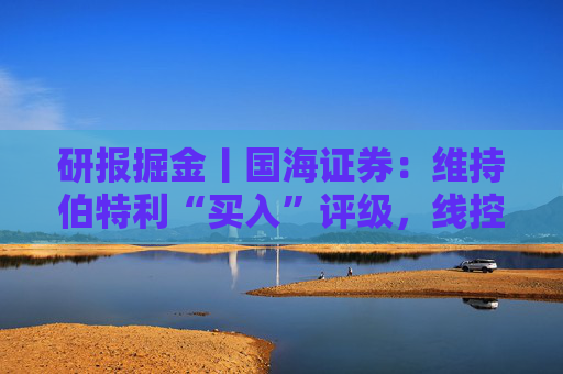 研报掘金丨国海证券：维持伯特利“买入”评级，线控底盘业务稳步推进