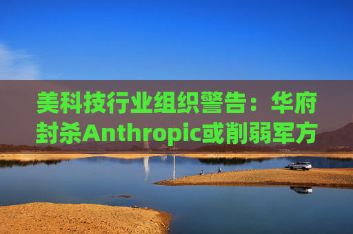 美科技行业组织警告：华府封杀Anthropic或削弱军方获取服务的能力
