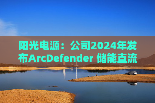 阳光电源：公司2024年发布ArcDefender 储能直流灭弧技术，已在PowerTitan产品中全系标配  第1张