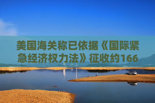 美国海关称已依据《国际紧急经济权力法》征收约1660亿美元关税  第1张