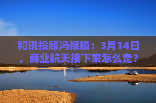 和讯投顾冯禄顺：3月14日，商业航天接下来怎么走？