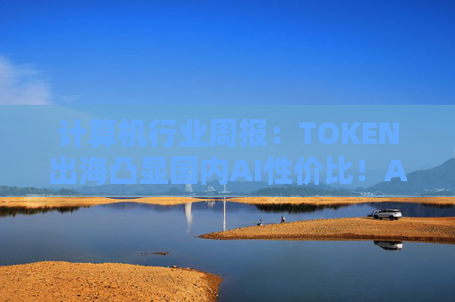 计算机行业周报：TOKEN出海凸显国内AI性价比！AI NATIVE终端初现！  第1张