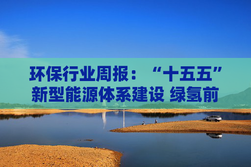 环保行业周报：“十五五”新型能源体系建设 绿氢前景广阔