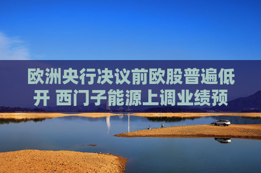 欧洲央行决议前欧股普遍低开 西门子能源上调业绩预期后股价飙升10%  第1张