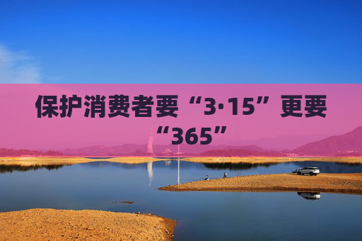 保护消费者要“3·15”更要“365”