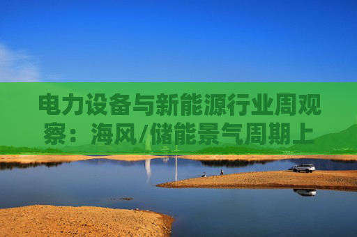 电力设备与新能源行业周观察：海风/储能景气周期上行 关注锂电产业边际改善  第1张