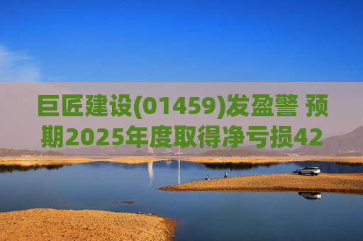 巨匠建设(01459)发盈警 预期2025年度取得净亏损4200至5000万元 同比盈转亏  第1张