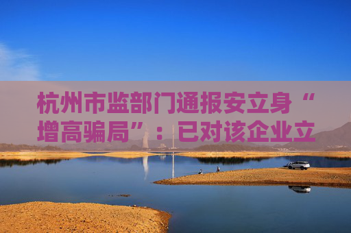 杭州市监部门通报安立身“增高骗局”：已对该企业立案调查