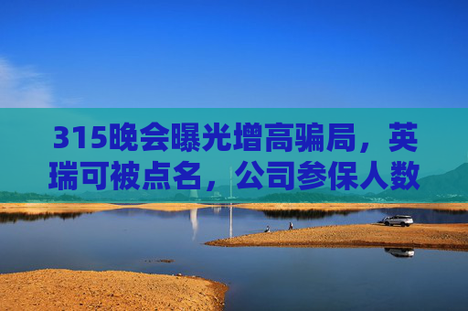 315晚会曝光增高骗局，英瑞可被点名，公司参保人数为0