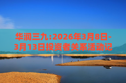 华润三九:2026年3月8日-3月13日投资者关系活动记录表