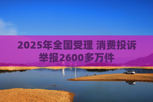 2025年全国受理 消费投诉举报2600多万件  第1张