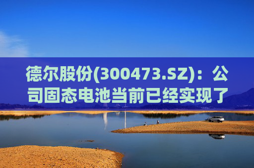 德尔股份(300473.SZ)：公司固态电池当前已经实现了连续化的试生产