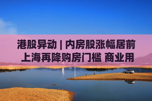 港股异动 | 内房股涨幅居前 上海再降购房门槛 商业用房贷款首付比例降至不低于30%