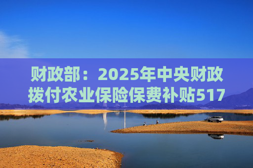 财政部：2025年中央财政拨付农业保险保费补贴517亿元，支持农业保险保费超1550亿元  第1张