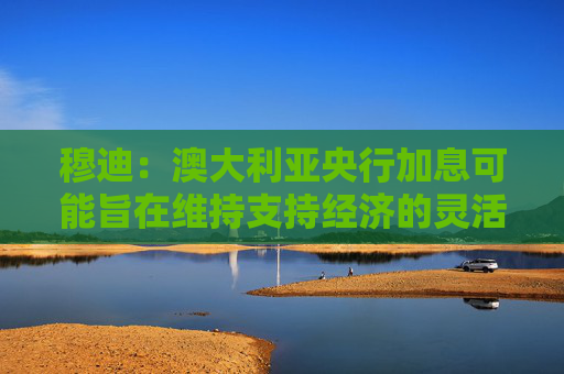穆迪：澳大利亚央行加息可能旨在维持支持经济的灵活性