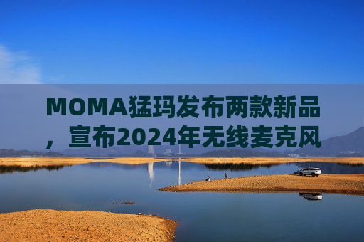 MOMA猛玛发布两款新品，宣布2024年无线麦克风国内销量第一
