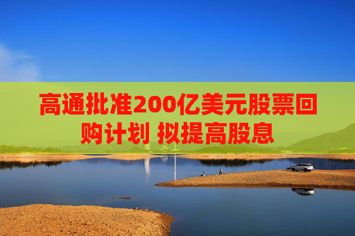 高通批准200亿美元股票回购计划 拟提高股息