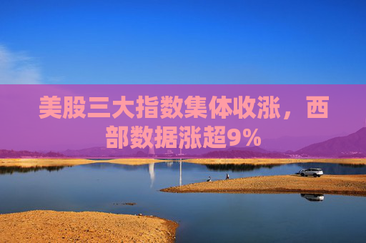 美股三大指数集体收涨，西部数据涨超9%