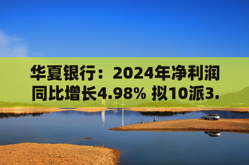 华夏银行：2024年净利润同比增长4.98% 拟10派3.05元