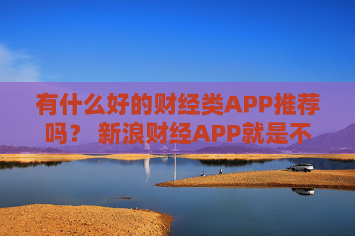有什么好的财经类APP推荐吗？ 新浪财经APP就是不错的选择