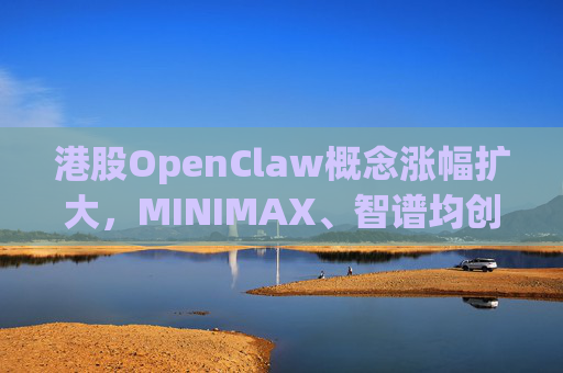 港股OpenClaw概念涨幅扩大，MINIMAX、智谱均创上市新高