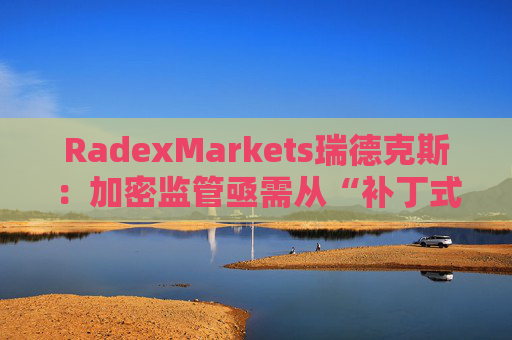 RadexMarkets瑞德克斯：加密监管亟需从“补丁式”执法转向制度化