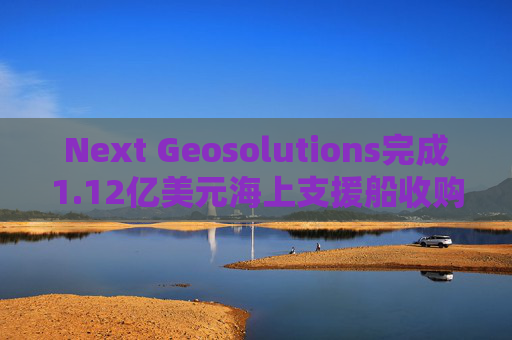 Next Geosolutions完成1.12亿美元海上支援船收购