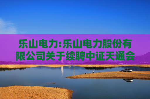 乐山电力:乐山电力股份有限公司关于续聘中证天通会计师事务所为公司2025年度财务审计机构和内部控制审计机构的公告